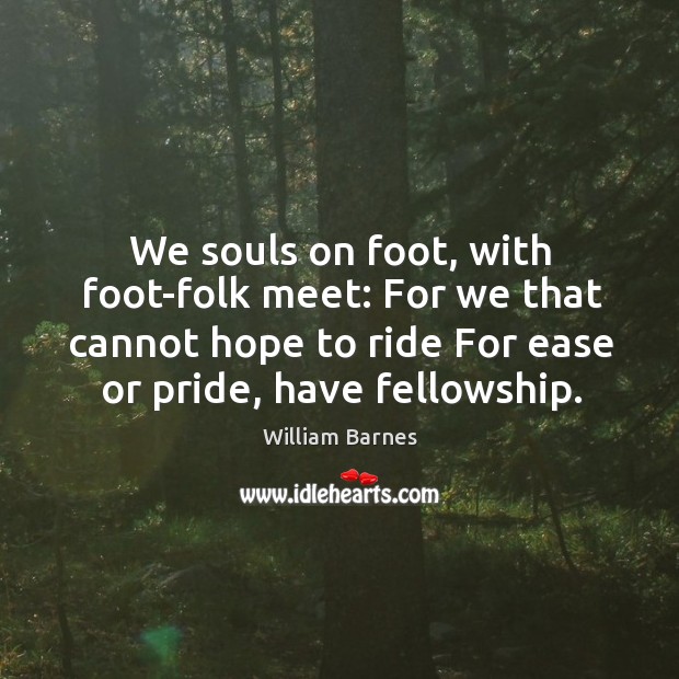 We souls on foot, with foot-folk meet: For we that cannot hope William Barnes Picture Quote