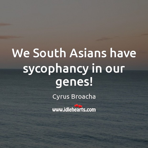 We South Asians have sycophancy in our genes! Cyrus Broacha Picture Quote
