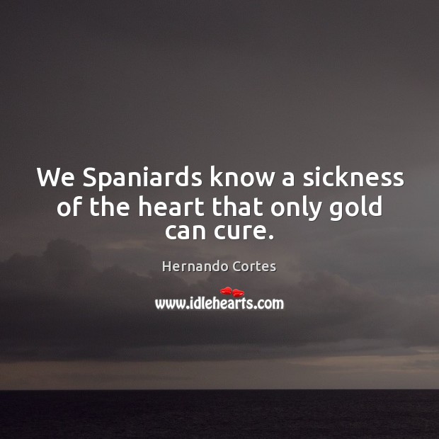 We Spaniards know a sickness of the heart that only gold can cure. Image
