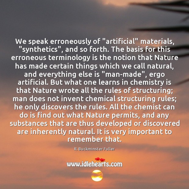 We speak erroneously of “artificial” materials, “synthetics”, and so forth. The basis R. Buckminster Fuller Picture Quote