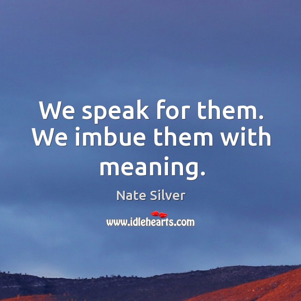We speak for them. We imbue them with meaning. Nate Silver Picture Quote