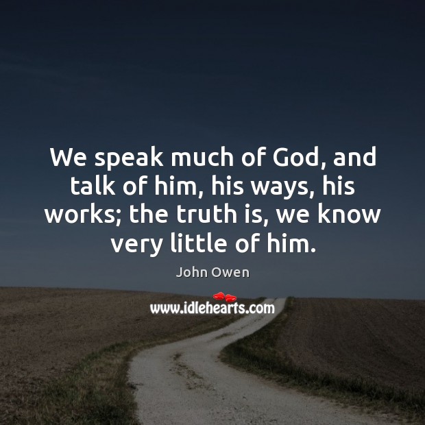 We speak much of God, and talk of him, his ways, his John Owen Picture Quote