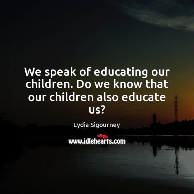 We speak of educating our children. Do we know that our children also educate us? Image