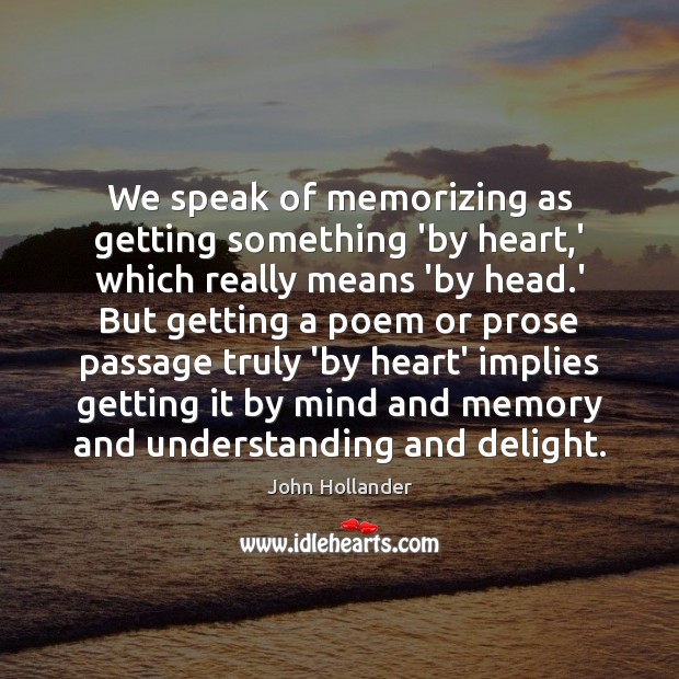 We speak of memorizing as getting something ‘by heart,’ which really John Hollander Picture Quote