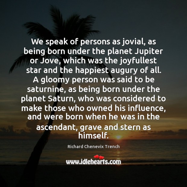 We speak of persons as jovial, as being born under the planet 