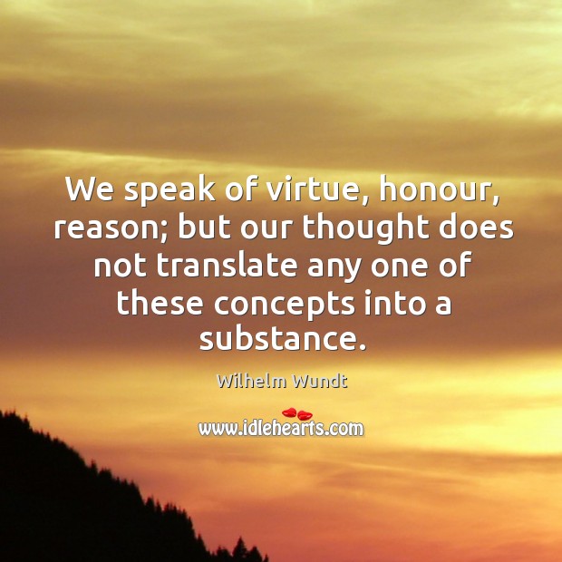 We speak of virtue, honour, reason; but our thought does not translate any one of these concepts into a substance. Image