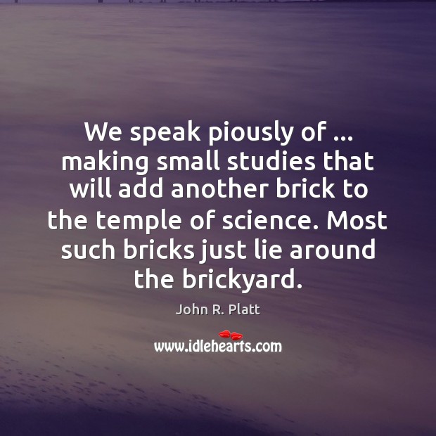 We speak piously of … making small studies that will add another brick Image