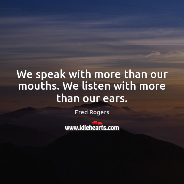We speak with more than our mouths. We listen with more than our ears. Fred Rogers Picture Quote