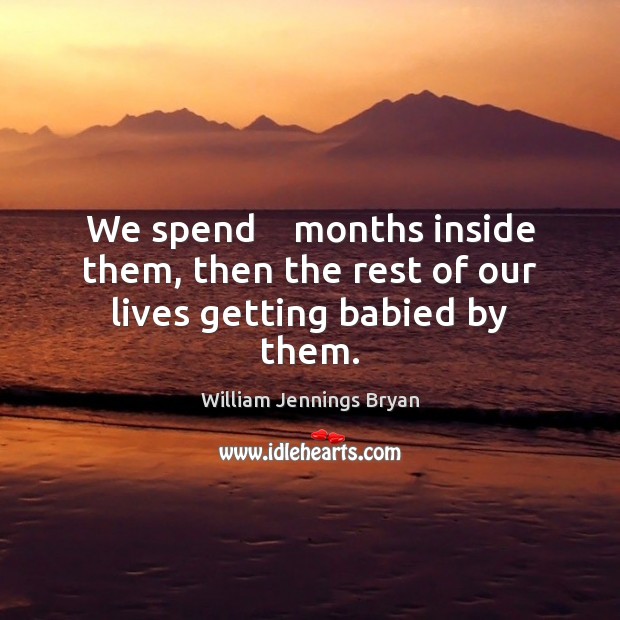 We spend    months inside them, then the rest of our lives getting babied by them. William Jennings Bryan Picture Quote