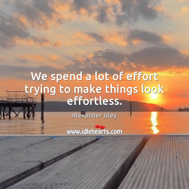 We spend a lot of effort trying to make things look effortless. Image