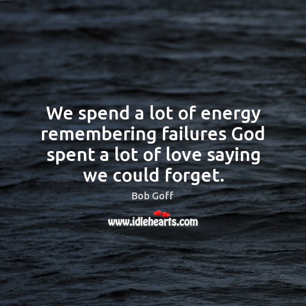 We spend a lot of energy remembering failures God spent a lot Bob Goff Picture Quote