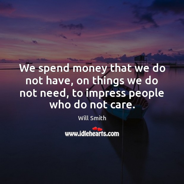 We spend money that we do not have, on things we do Will Smith Picture Quote