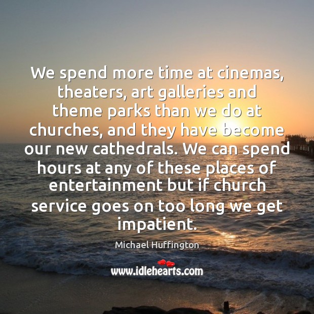 We spend more time at cinemas, theaters, art galleries and theme parks Michael Huffington Picture Quote