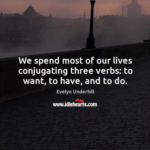 We spend most of our lives conjugating three verbs: to want, to have, and to do. Image