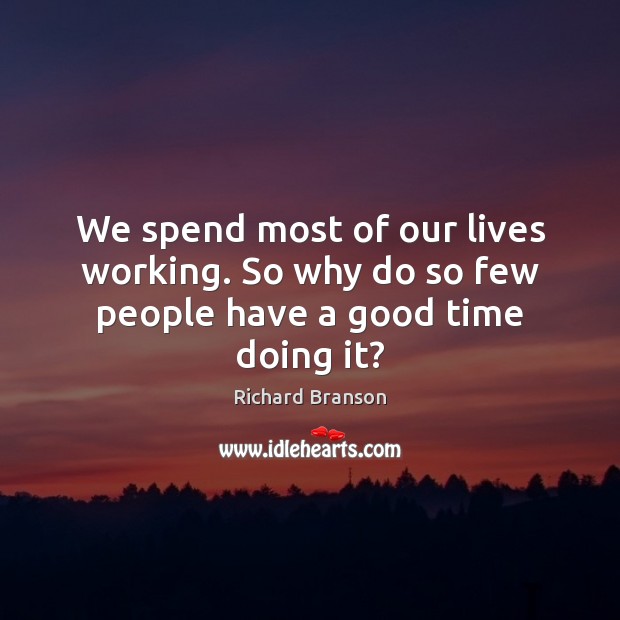 We spend most of our lives working. So why do so few people have a good time doing it? Richard Branson Picture Quote