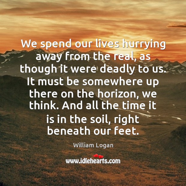We spend our lives hurrying away from the real, as though it William Logan Picture Quote