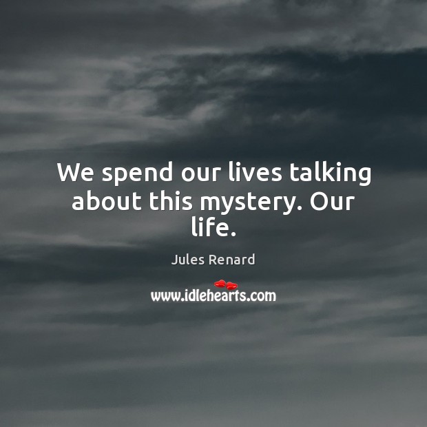 We spend our lives talking about this mystery. Our life. Image