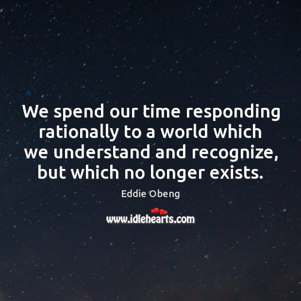 We spend our time responding rationally to a world which we understand Eddie Obeng Picture Quote