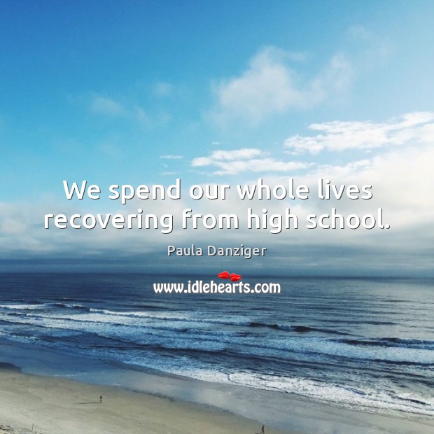 We spend our whole lives recovering from high school. Paula Danziger Picture Quote