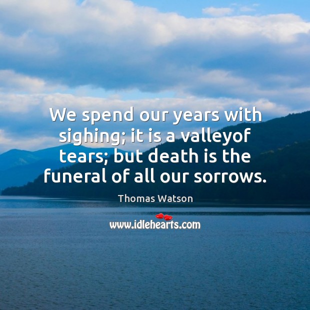 We spend our years with sighing; it is a valleyof tears; but Thomas Watson Picture Quote