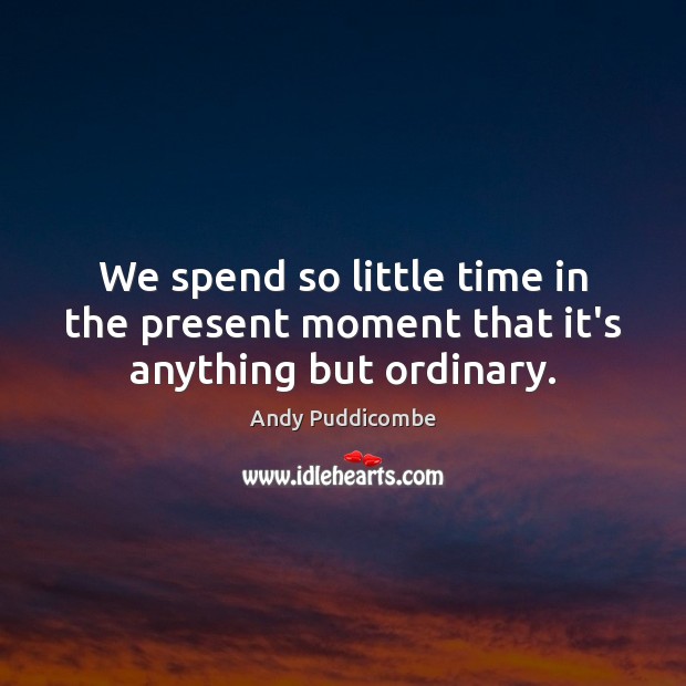We spend so little time in the present moment that it’s anything but ordinary. Image