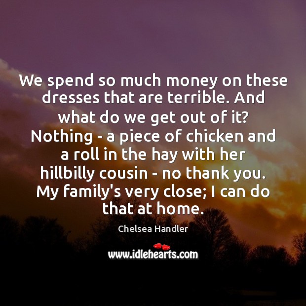 We spend so much money on these dresses that are terrible. And Chelsea Handler Picture Quote
