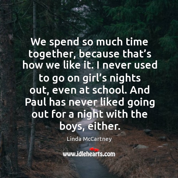 We spend so much time together, because that’s how we like it. I never used to go on girl’s nights out, even at school. Linda McCartney Picture Quote