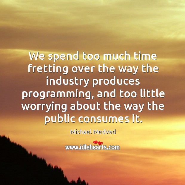 We spend too much time fretting over the way the industry produces programming, and too little Image