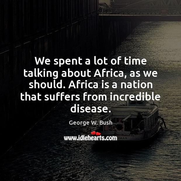 We spent a lot of time talking about Africa, as we should. George W. Bush Picture Quote