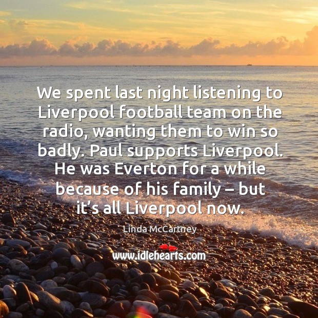 We spent last night listening to liverpool football team on the radio, wanting them to win so badly. Linda McCartney Picture Quote