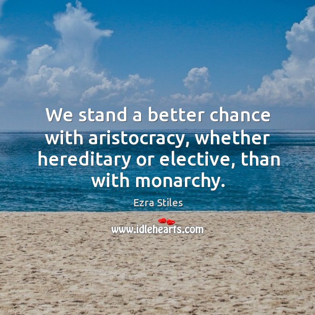 We stand a better chance with aristocracy, whether hereditary or elective, than with monarchy. Ezra Stiles Picture Quote