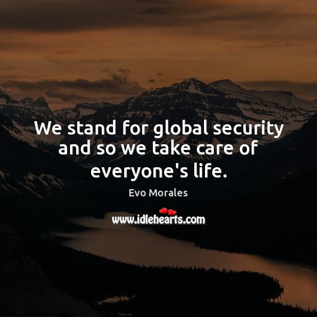 We stand for global security and so we take care of everyone’s life. Evo Morales Picture Quote
