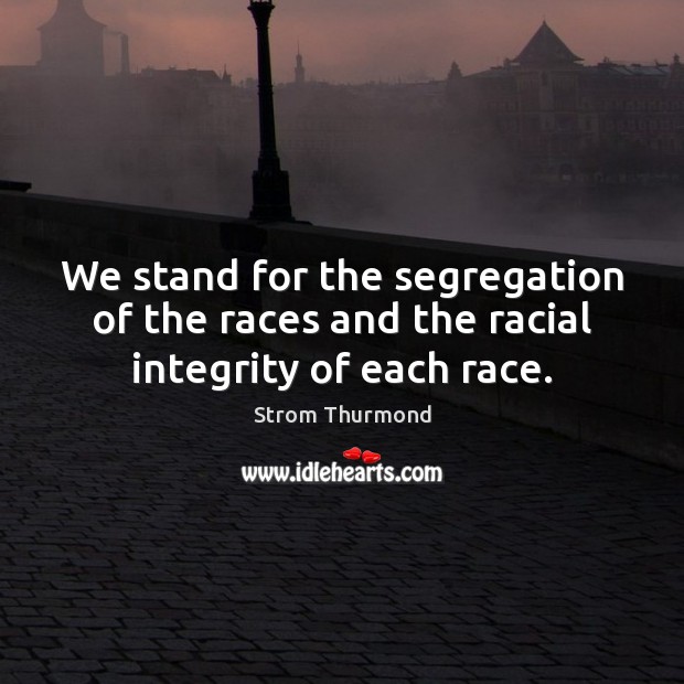 We stand for the segregation of the races and the racial integrity of each race. Strom Thurmond Picture Quote