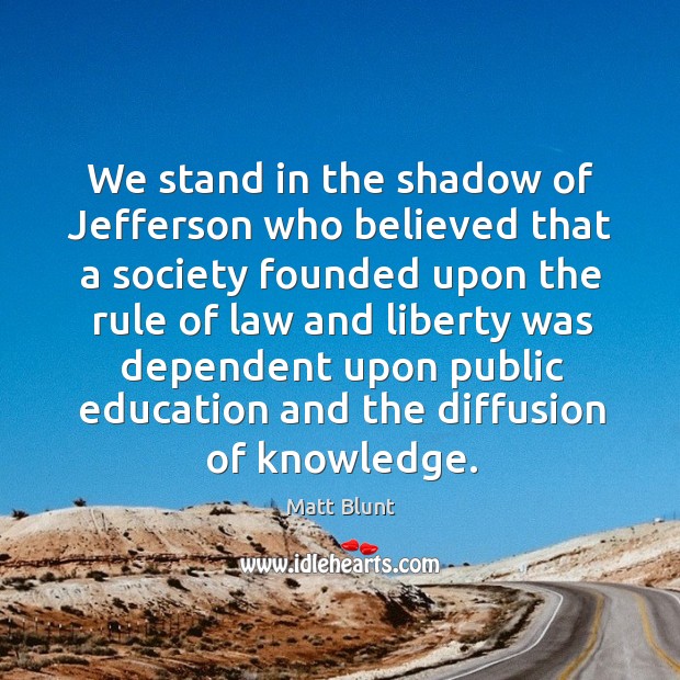 We stand in the shadow of jefferson who believed that a society founded upon the rule Matt Blunt Picture Quote