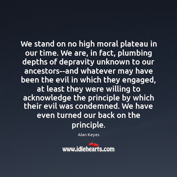 We stand on no high moral plateau in our time. We are, Alan Keyes Picture Quote
