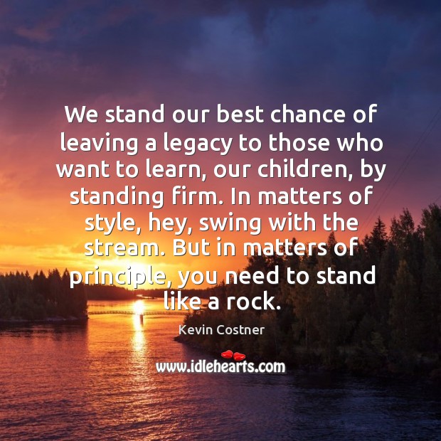 We stand our best chance of leaving a legacy to those who want to learn, our children, by standing firm. Kevin Costner Picture Quote