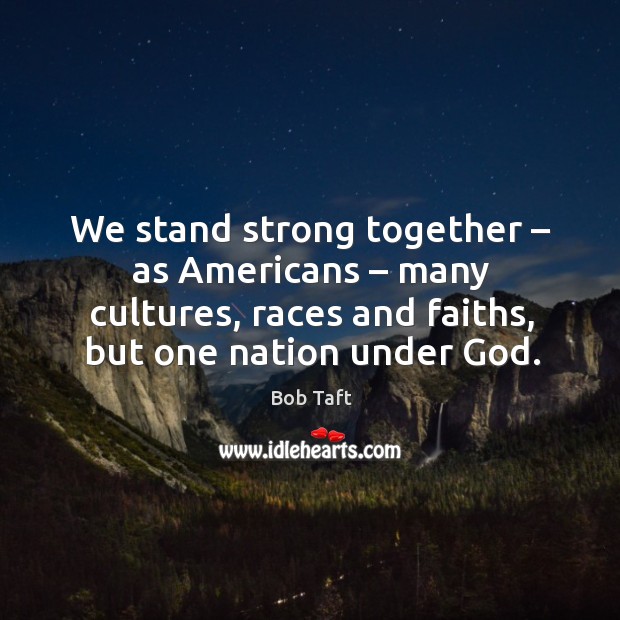 We stand strong together – as americans – many cultures, races and faiths, but one nation under God. Bob Taft Picture Quote