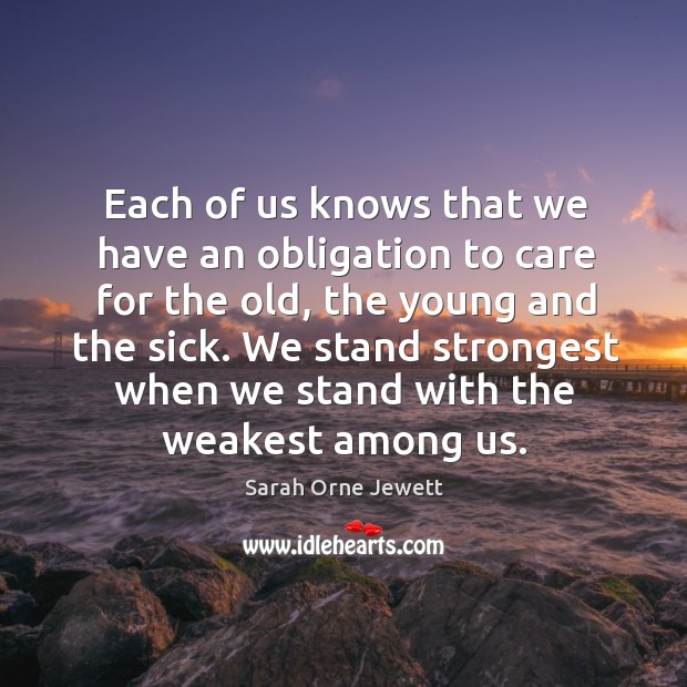 We stand strongest when we stand with the weakest among us. Sarah Orne Jewett Picture Quote