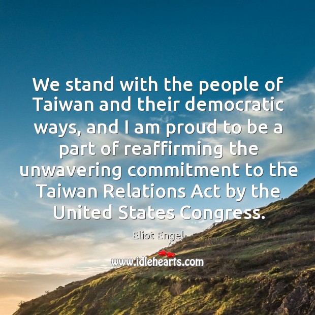 We stand with the people of taiwan and their democratic ways, and I am proud to Eliot Engel Picture Quote