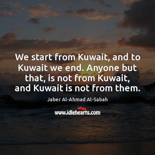 We start from Kuwait, and to Kuwait we end. Anyone but that, Jaber Al-Ahmad Al-Sabah Picture Quote