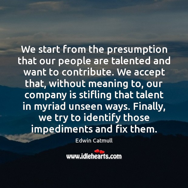 We start from the presumption that our people are talented and want Edwin Catmull Picture Quote