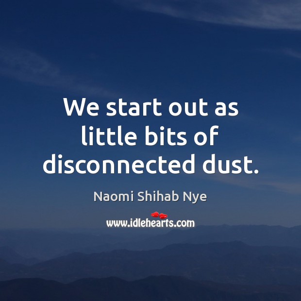 We start out as little bits of disconnected dust. Naomi Shihab Nye Picture Quote