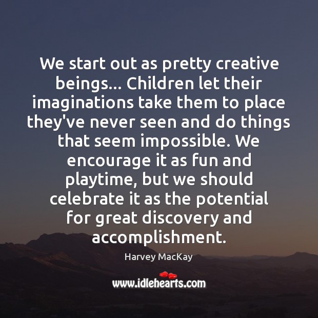 We start out as pretty creative beings… Children let their imaginations take 