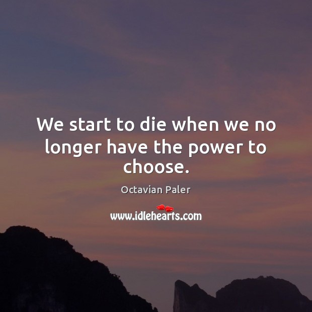 We start to die when we no longer have the power to choose. Octavian Paler Picture Quote