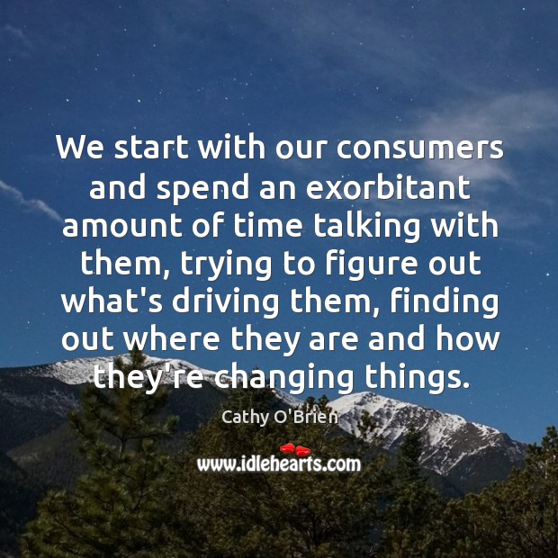 We start with our consumers and spend an exorbitant amount of time Cathy O’Brien Picture Quote