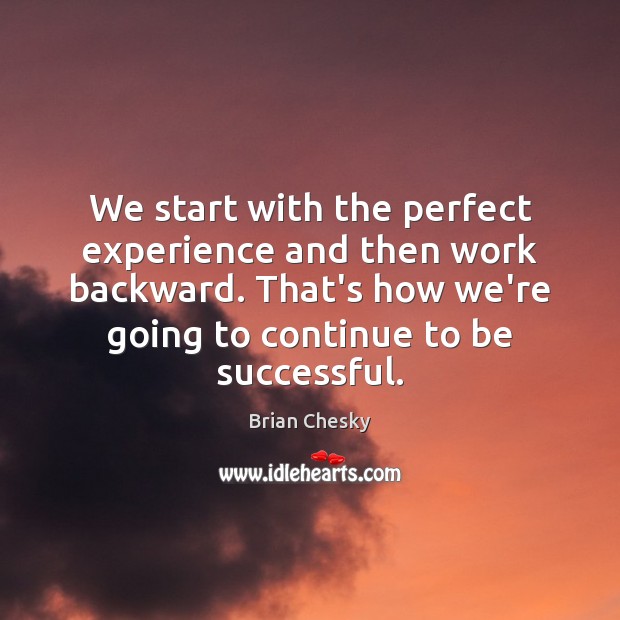 We start with the perfect experience and then work backward. That’s how Image