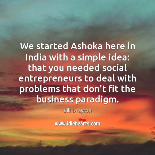 We started Ashoka here in India with a simple idea: that you Bill Drayton Picture Quote