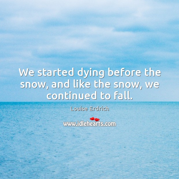 We started dying before the snow, and like the snow, we continued to fall. Louise Erdrich Picture Quote