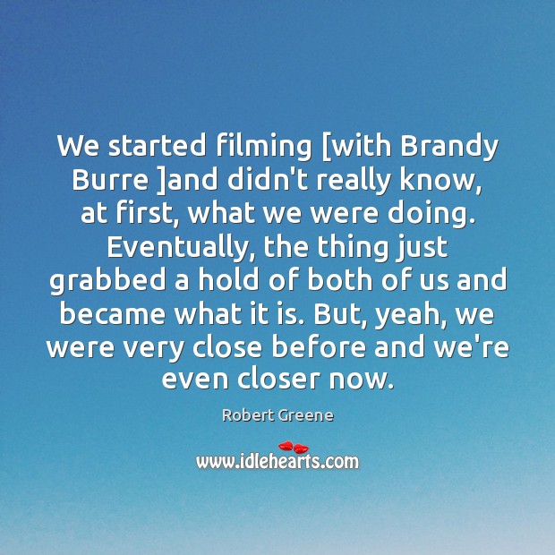 We started filming [with Brandy Burre ]and didn’t really know, at first, Robert Greene Picture Quote