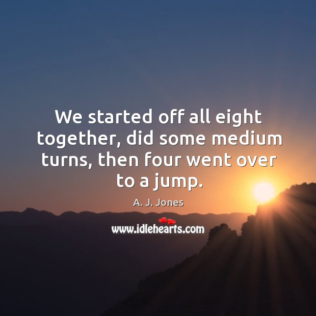 We started off all eight together, did some medium turns, then four went over to a jump. A. J. Jones Picture Quote